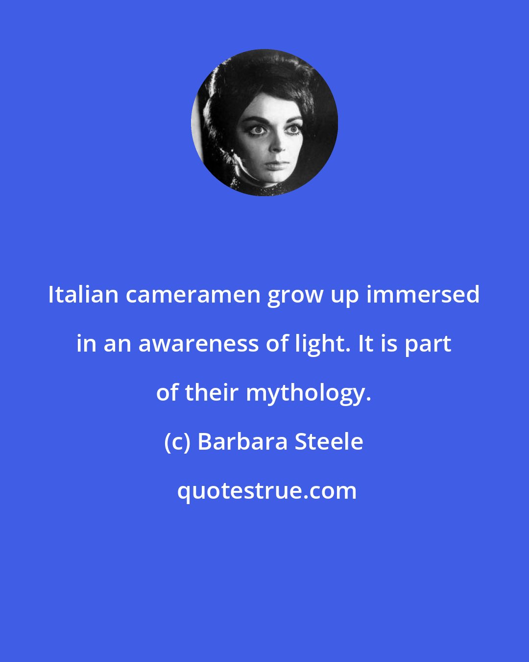 Barbara Steele: Italian cameramen grow up immersed in an awareness of light. It is part of their mythology.