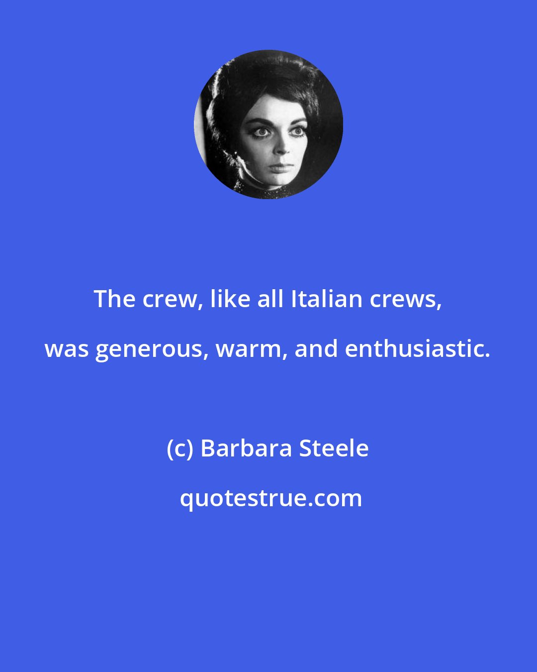 Barbara Steele: The crew, like all Italian crews, was generous, warm, and enthusiastic.