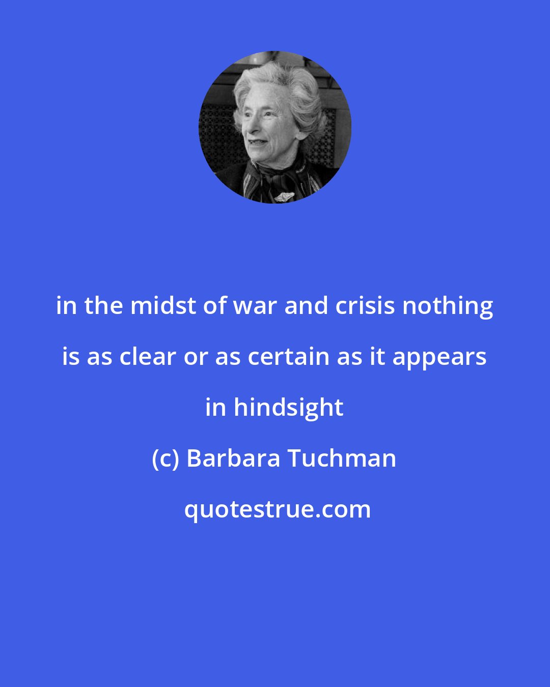 Barbara Tuchman: in the midst of war and crisis nothing is as clear or as certain as it appears in hindsight