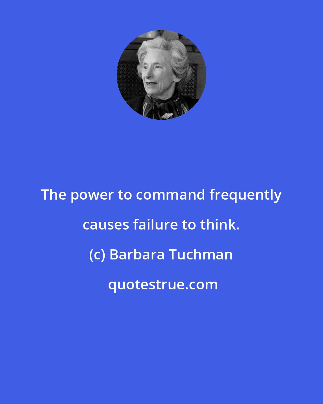 Barbara Tuchman: The power to command frequently causes failure to think.