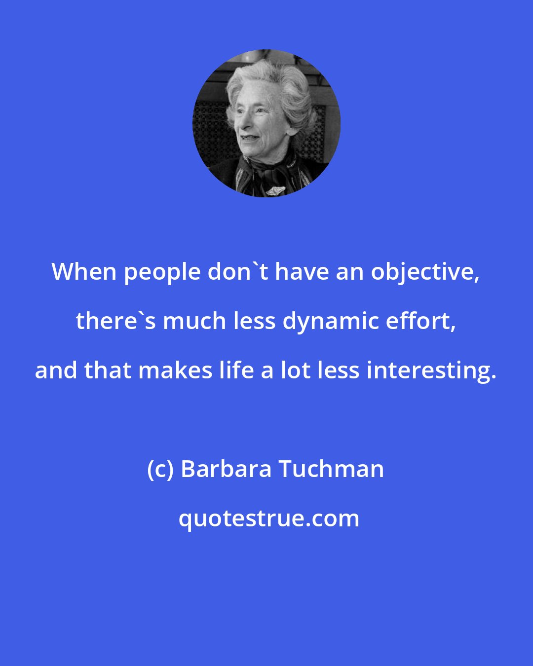 Barbara Tuchman: When people don't have an objective, there's much less dynamic effort, and that makes life a lot less interesting.