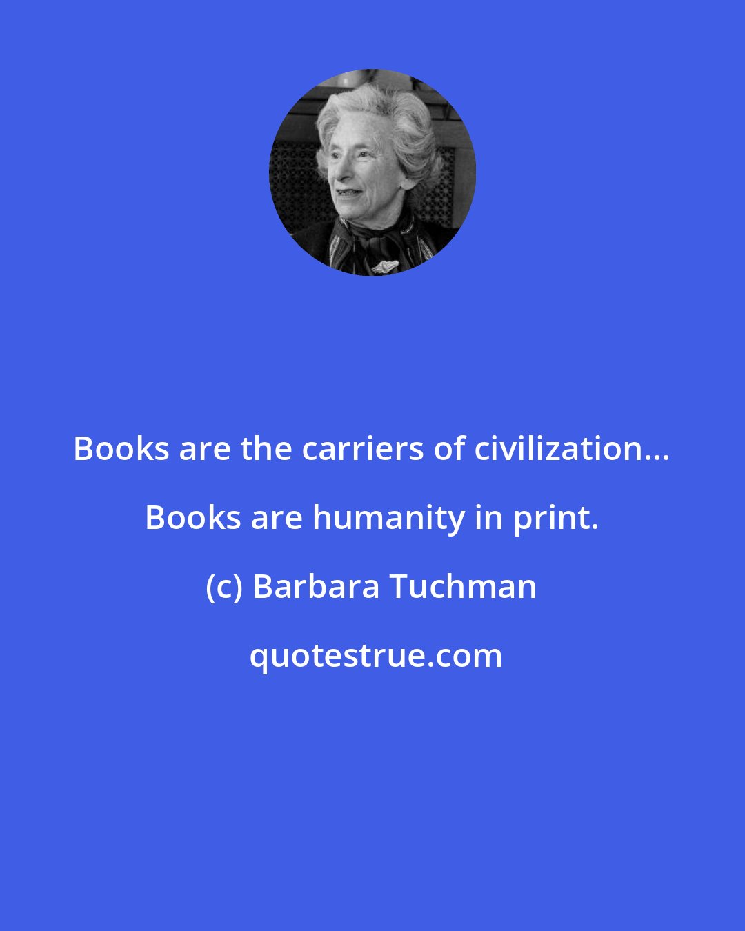 Barbara Tuchman: Books are the carriers of civilization... Books are humanity in print.