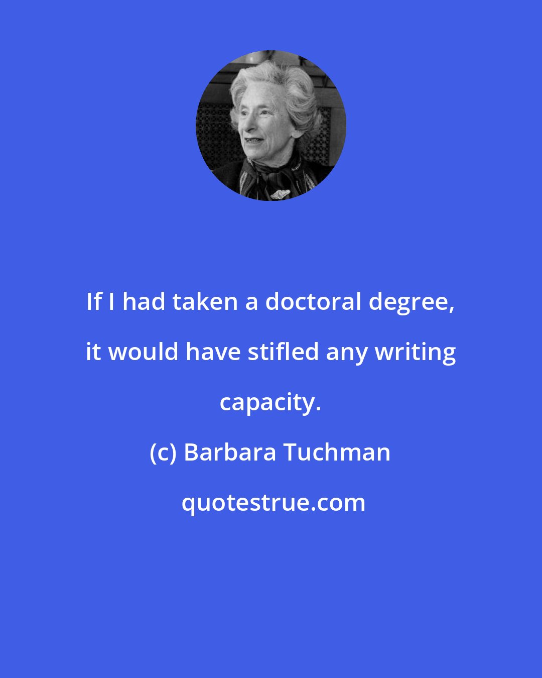 Barbara Tuchman: If I had taken a doctoral degree, it would have stifled any writing capacity.