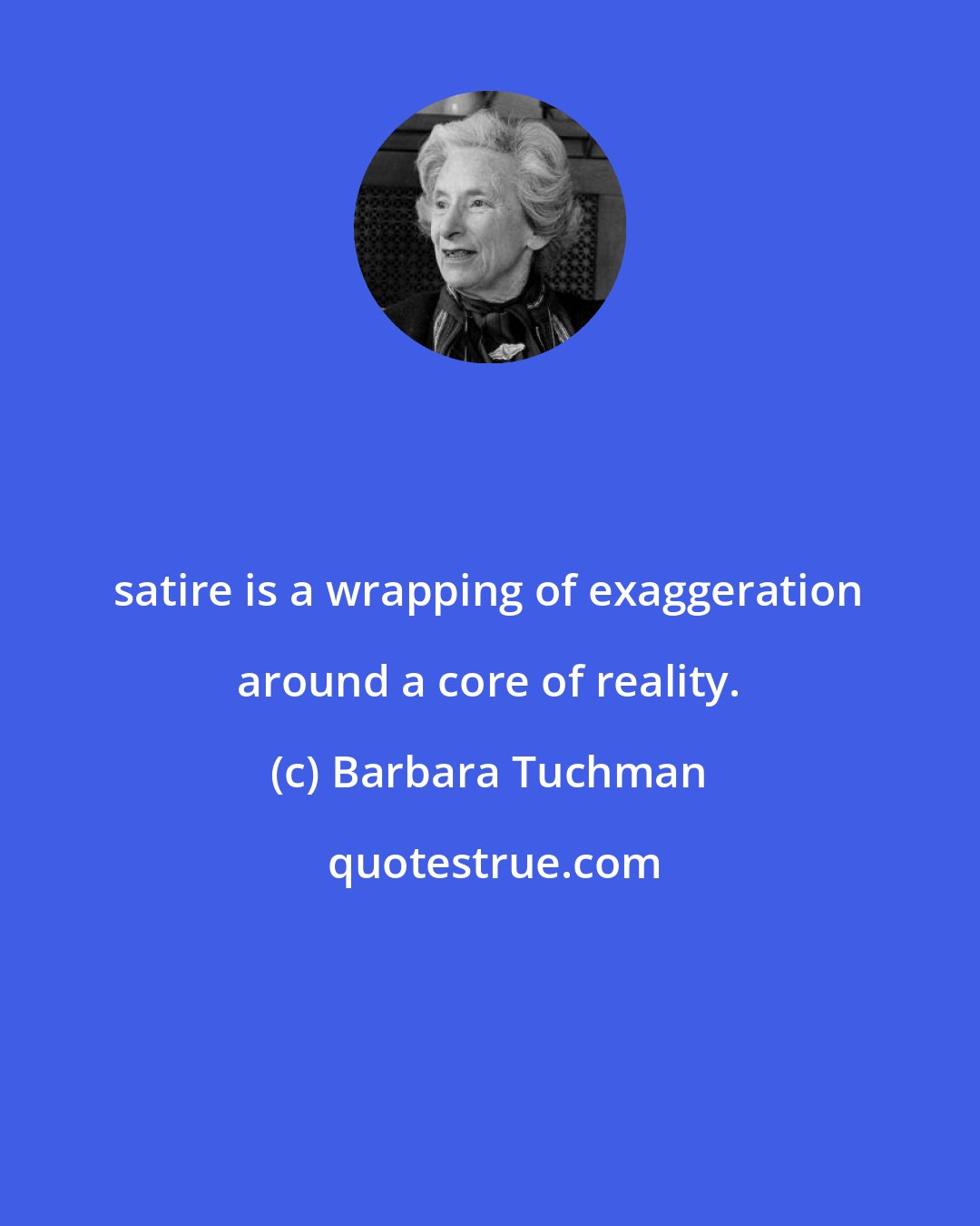 Barbara Tuchman: satire is a wrapping of exaggeration around a core of reality.