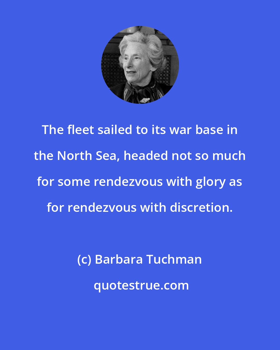 Barbara Tuchman: The fleet sailed to its war base in the North Sea, headed not so much for some rendezvous with glory as for rendezvous with discretion.