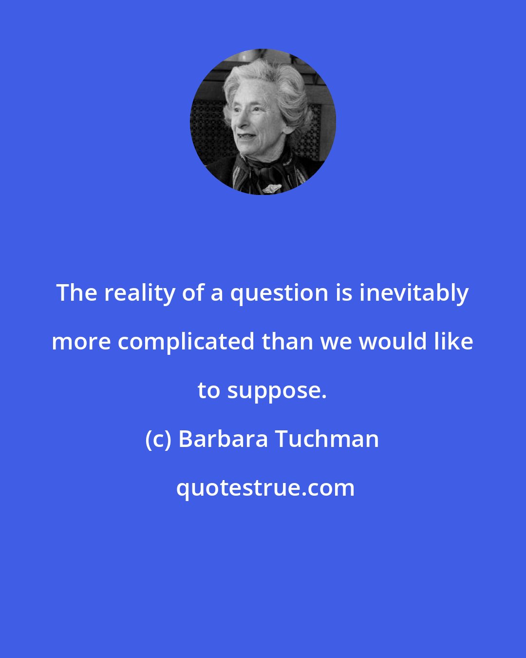 Barbara Tuchman: The reality of a question is inevitably more complicated than we would like to suppose.