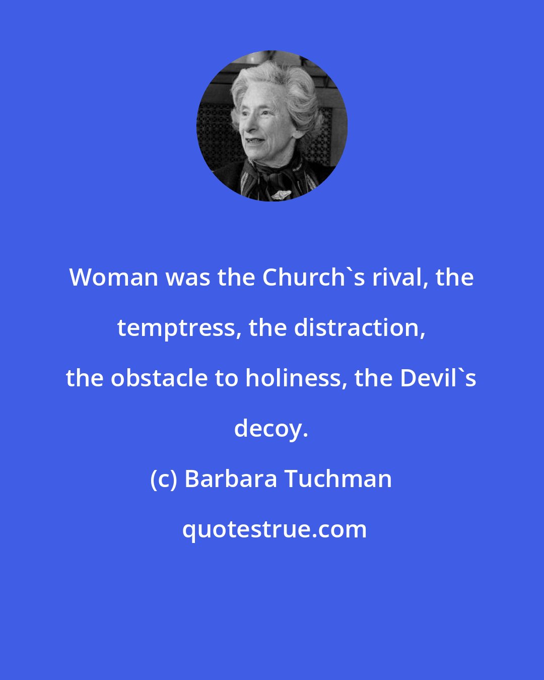 Barbara Tuchman: Woman was the Church's rival, the temptress, the distraction, the obstacle to holiness, the Devil's decoy.