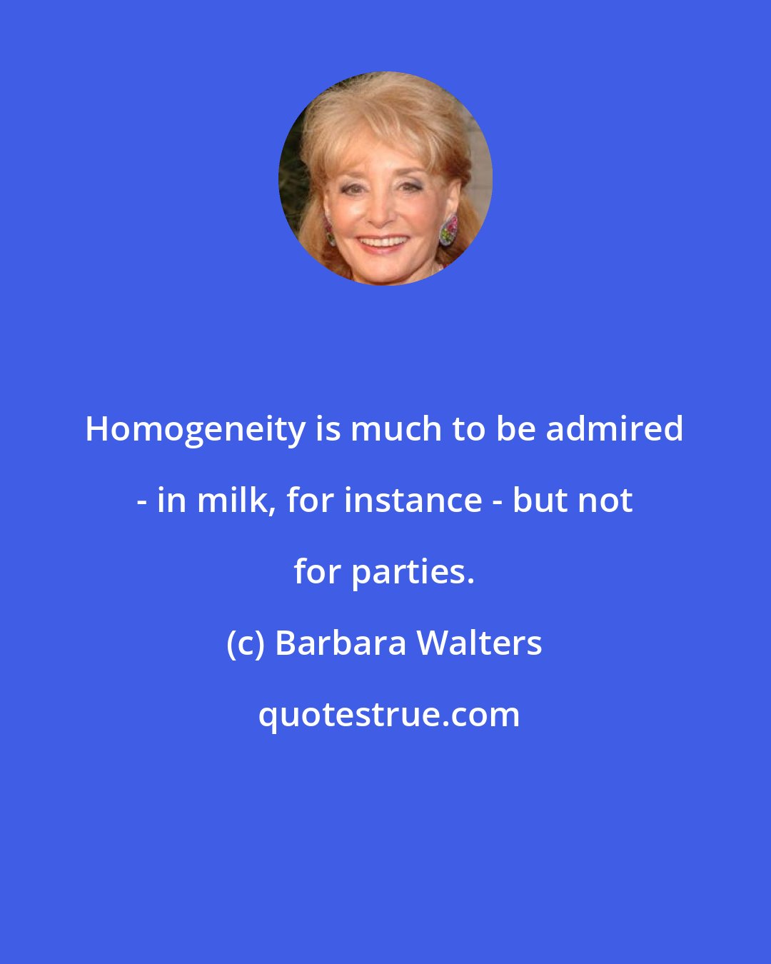 Barbara Walters: Homogeneity is much to be admired - in milk, for instance - but not for parties.