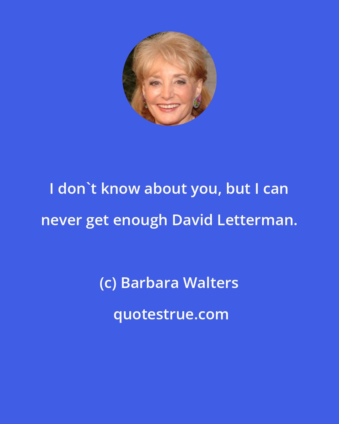 Barbara Walters: I don't know about you, but I can never get enough David Letterman.