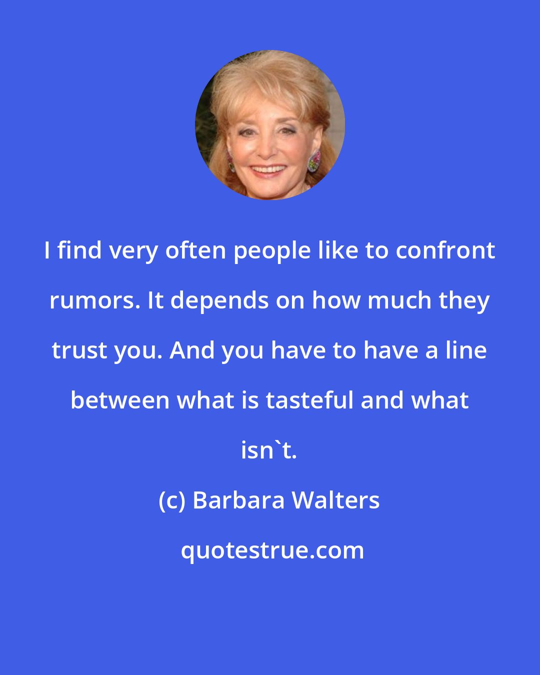 Barbara Walters: I find very often people like to confront rumors. It depends on how much they trust you. And you have to have a line between what is tasteful and what isn't.