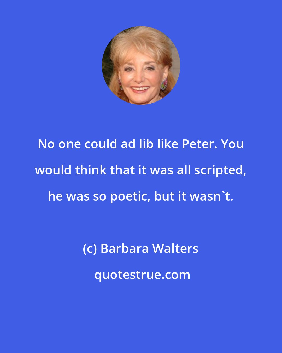 Barbara Walters: No one could ad lib like Peter. You would think that it was all scripted, he was so poetic, but it wasn't.