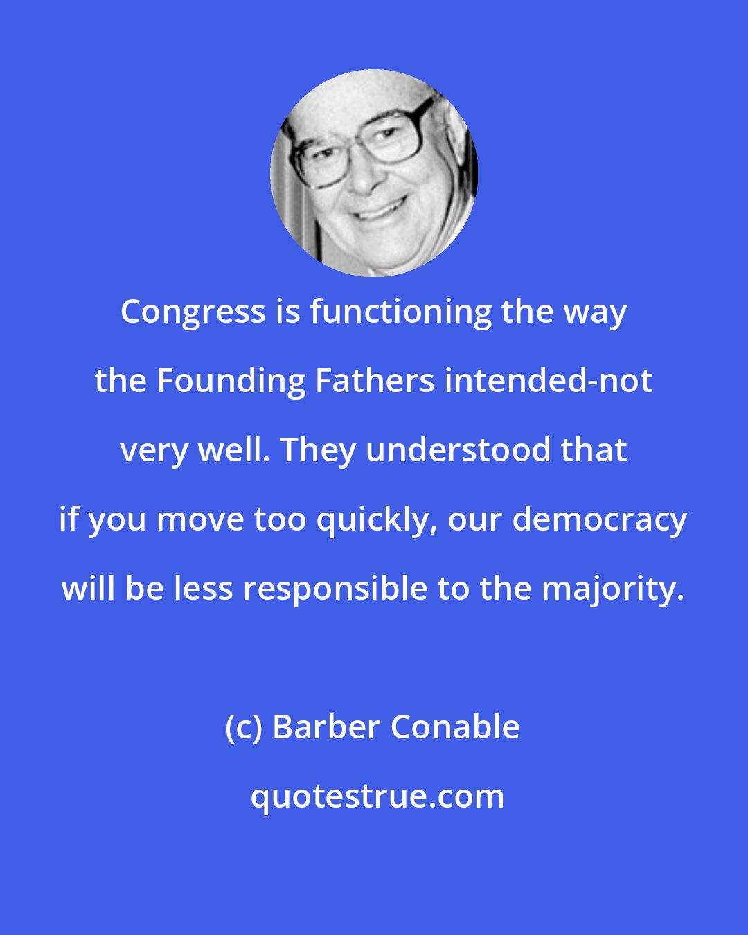 Barber Conable: Congress is functioning the way the Founding Fathers intended-not very well. They understood that if you move too quickly, our democracy will be less responsible to the majority.