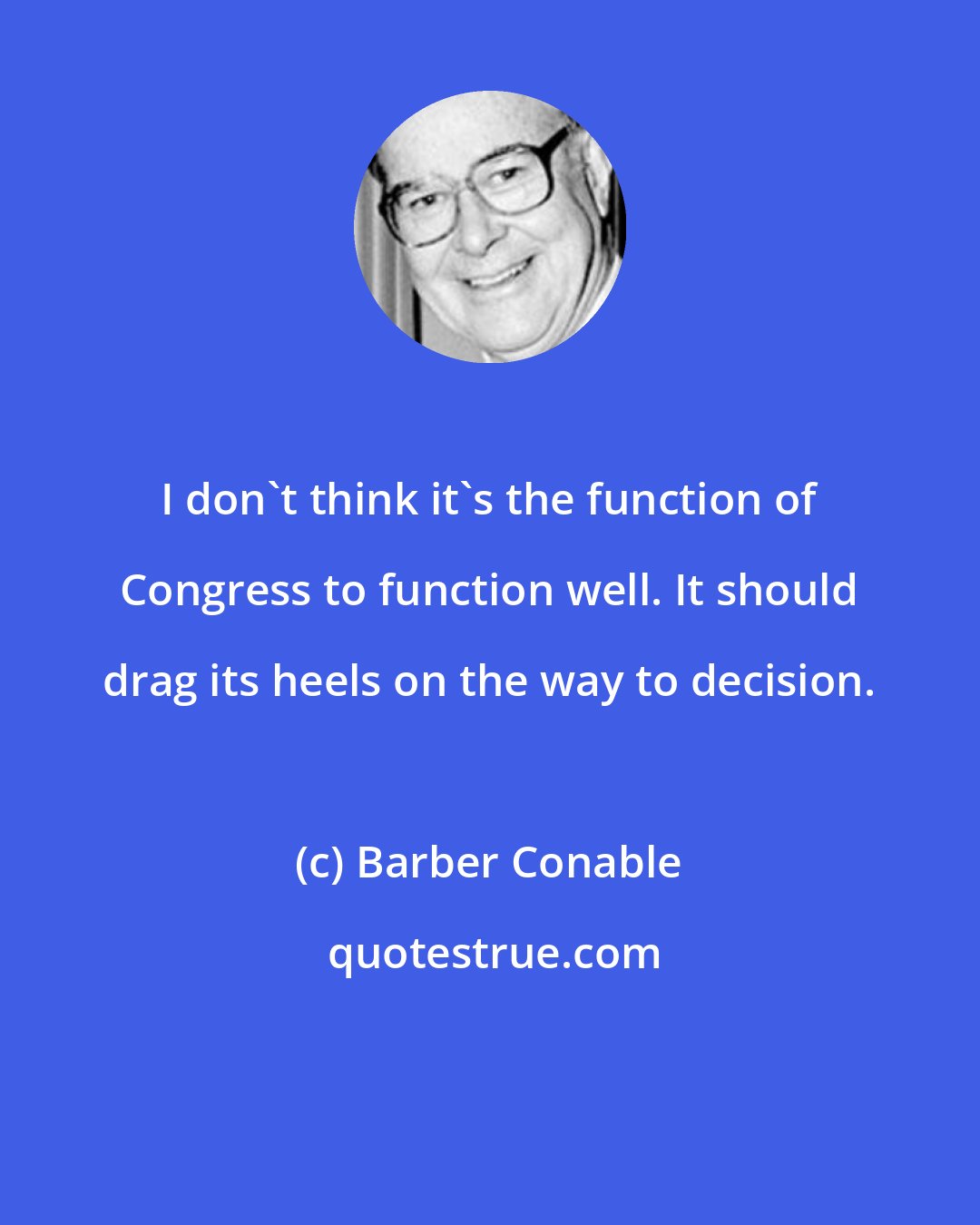 Barber Conable: I don't think it's the function of Congress to function well. It should drag its heels on the way to decision.