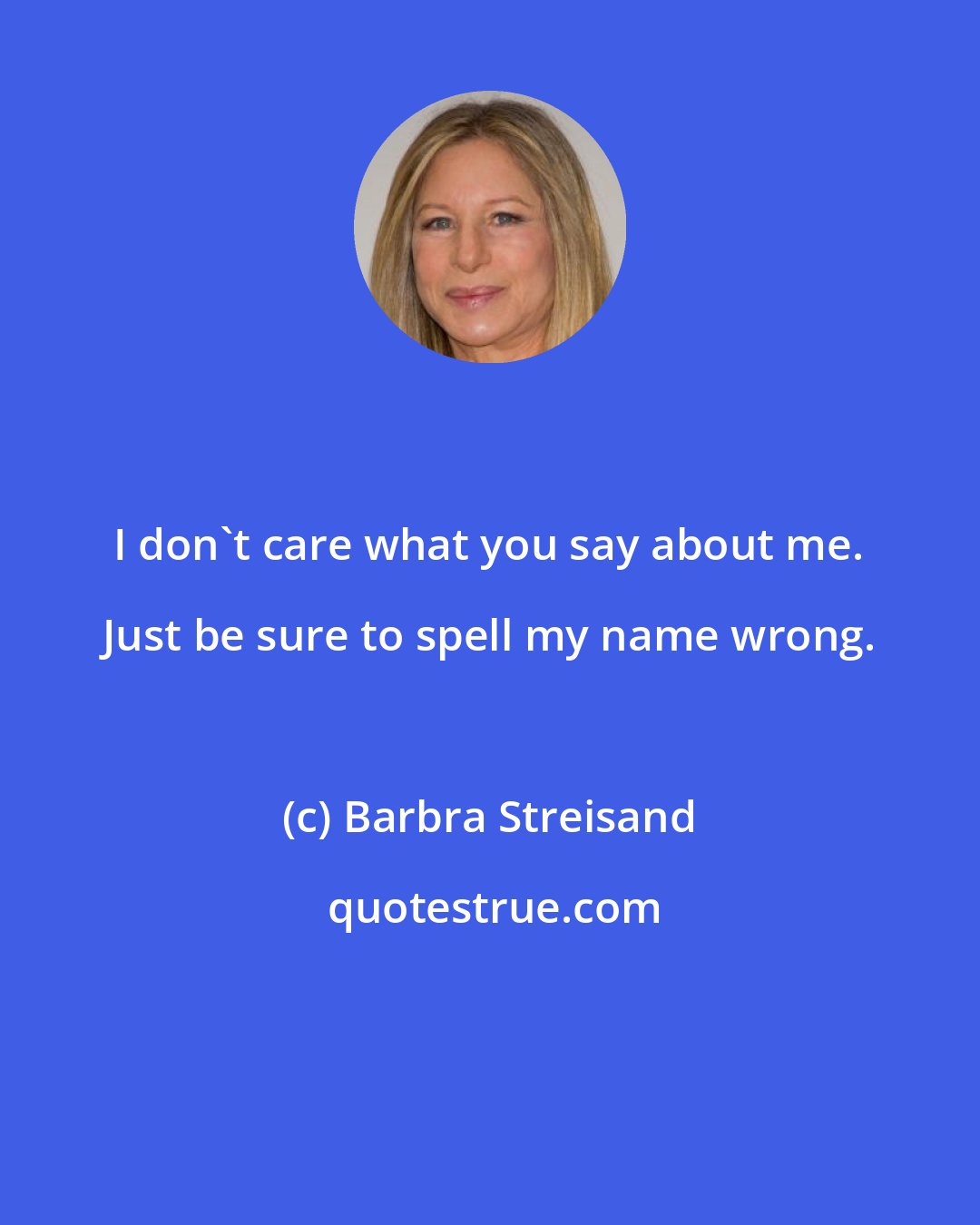 Barbra Streisand: I don't care what you say about me. Just be sure to spell my name wrong.