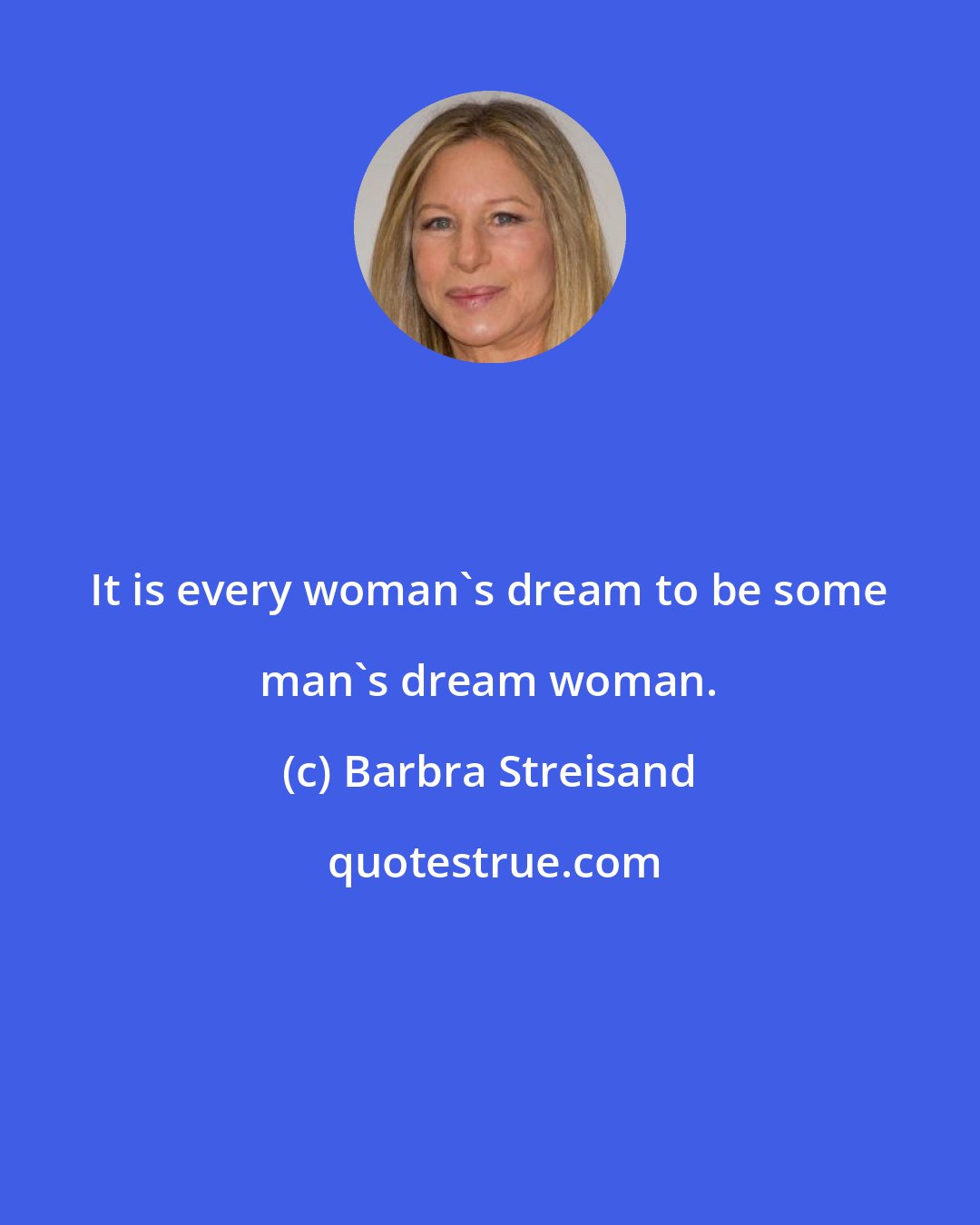 Barbra Streisand: It is every woman's dream to be some man's dream woman.