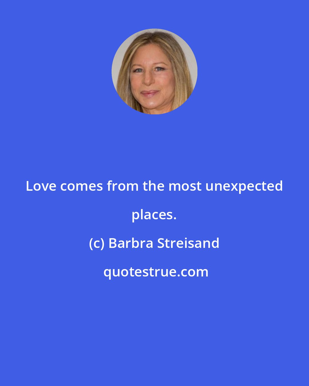 Barbra Streisand: Love comes from the most unexpected places.