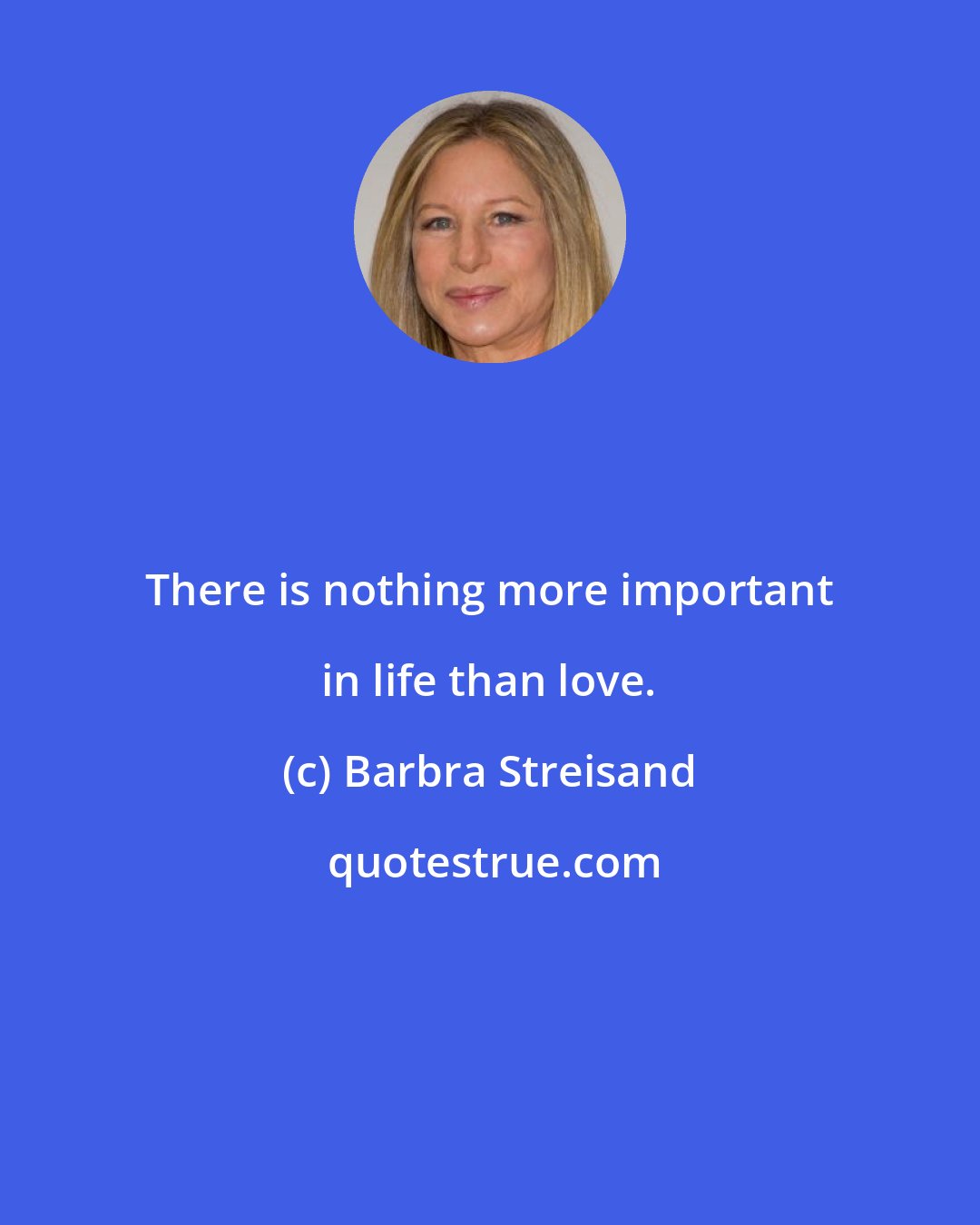 Barbra Streisand: There is nothing more important in life than love.