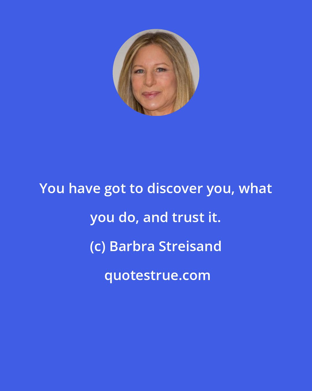 Barbra Streisand: You have got to discover you, what you do, and trust it.