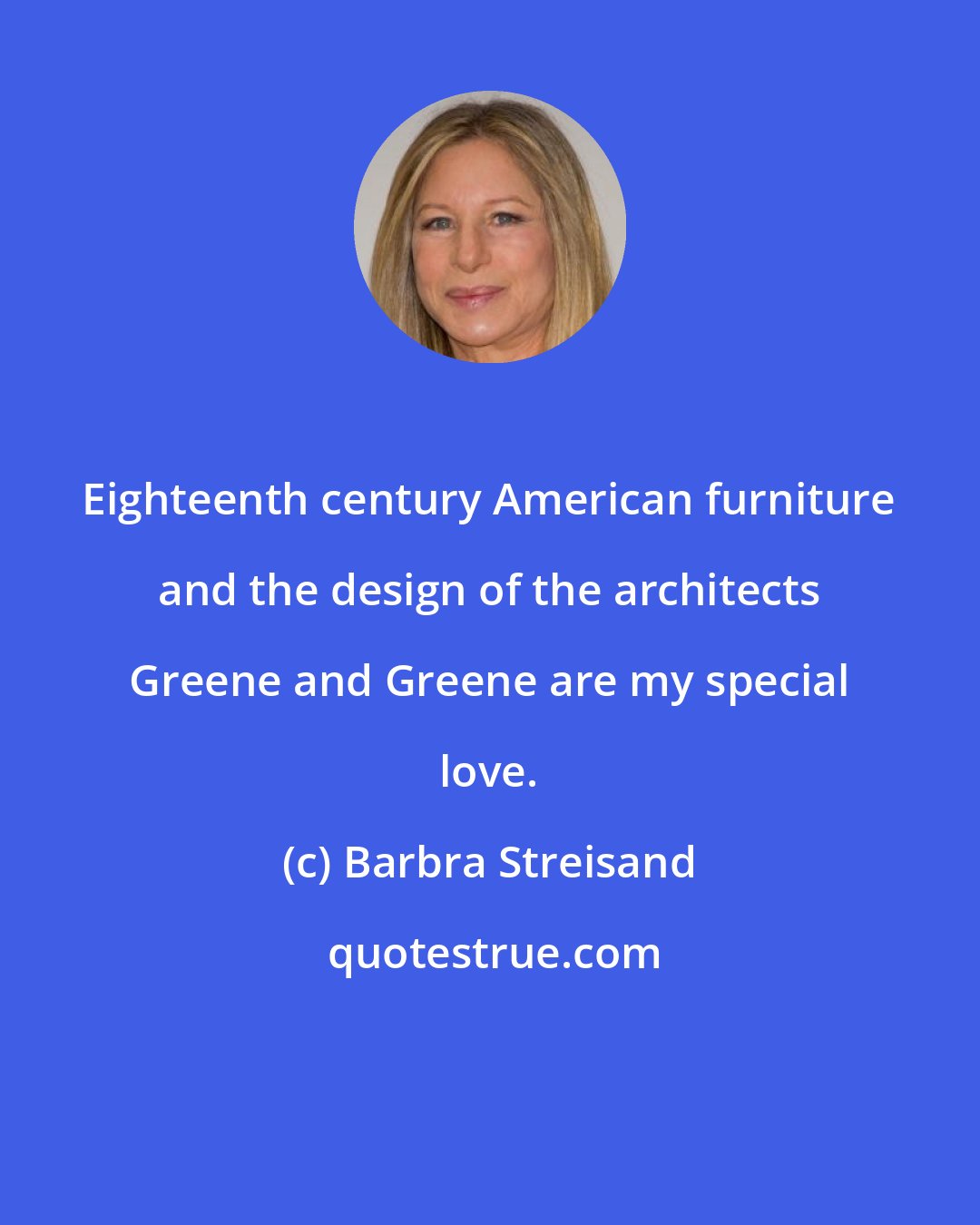 Barbra Streisand: Eighteenth century American furniture and the design of the architects Greene and Greene are my special love.