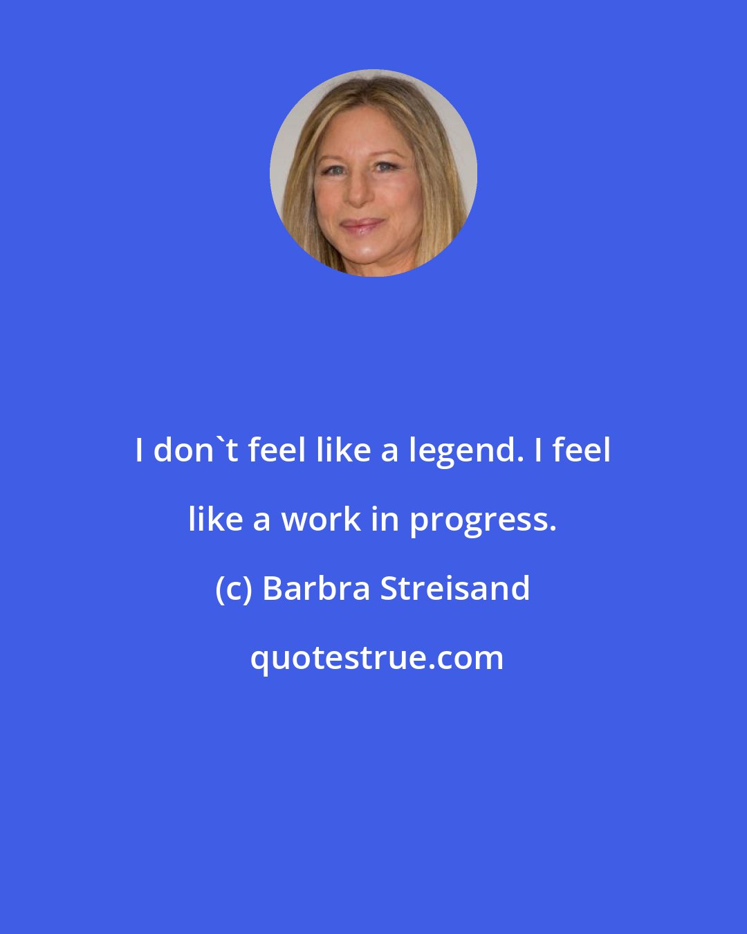 Barbra Streisand: I don't feel like a legend. I feel like a work in progress.