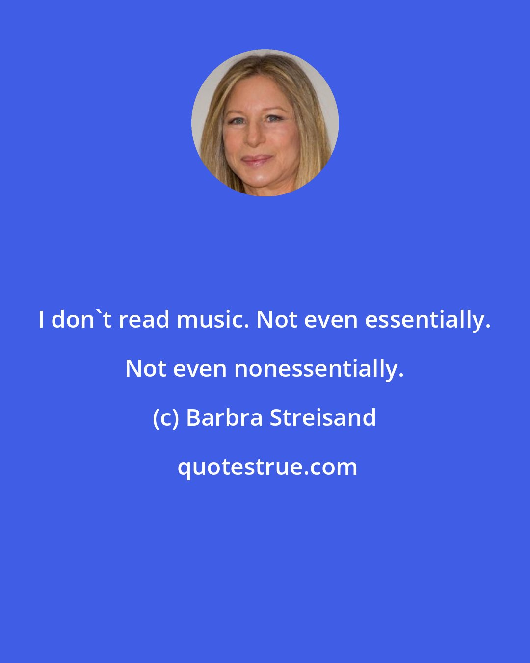 Barbra Streisand: I don't read music. Not even essentially. Not even nonessentially.