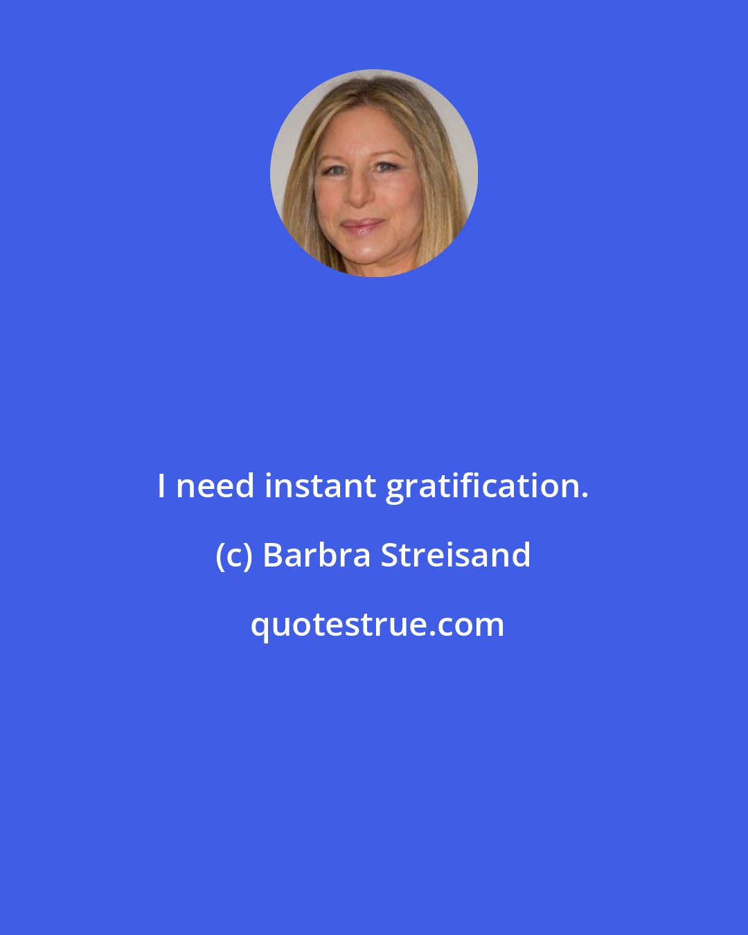 Barbra Streisand: I need instant gratification.