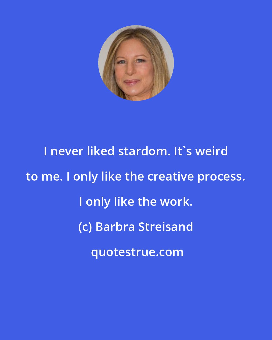 Barbra Streisand: I never liked stardom. It's weird to me. I only like the creative process. I only like the work.