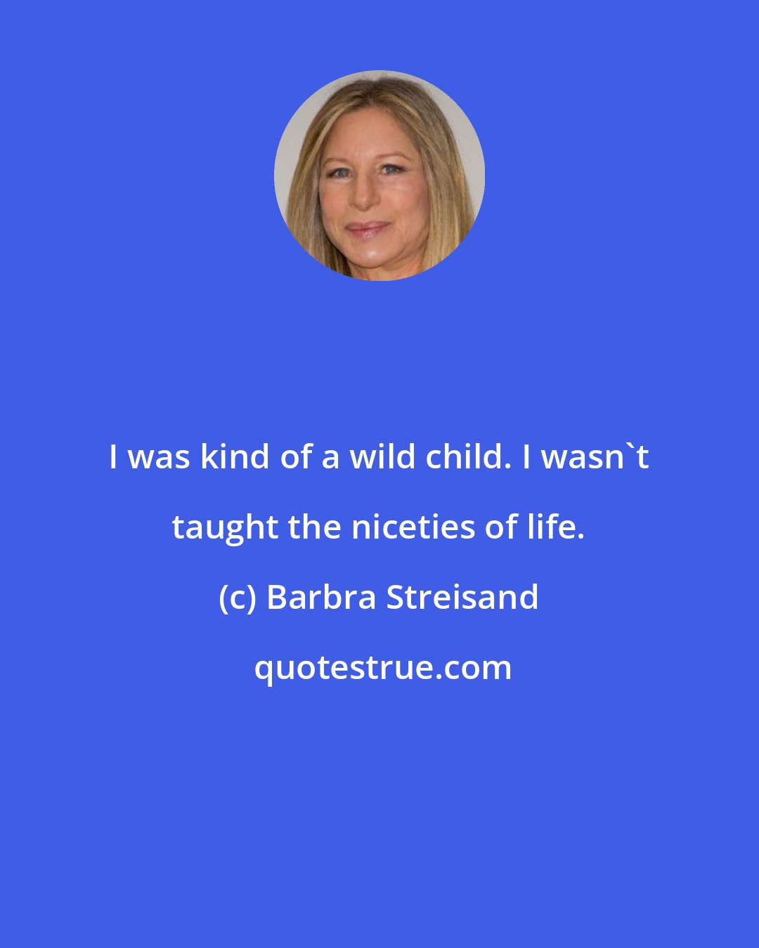 Barbra Streisand: I was kind of a wild child. I wasn't taught the niceties of life.