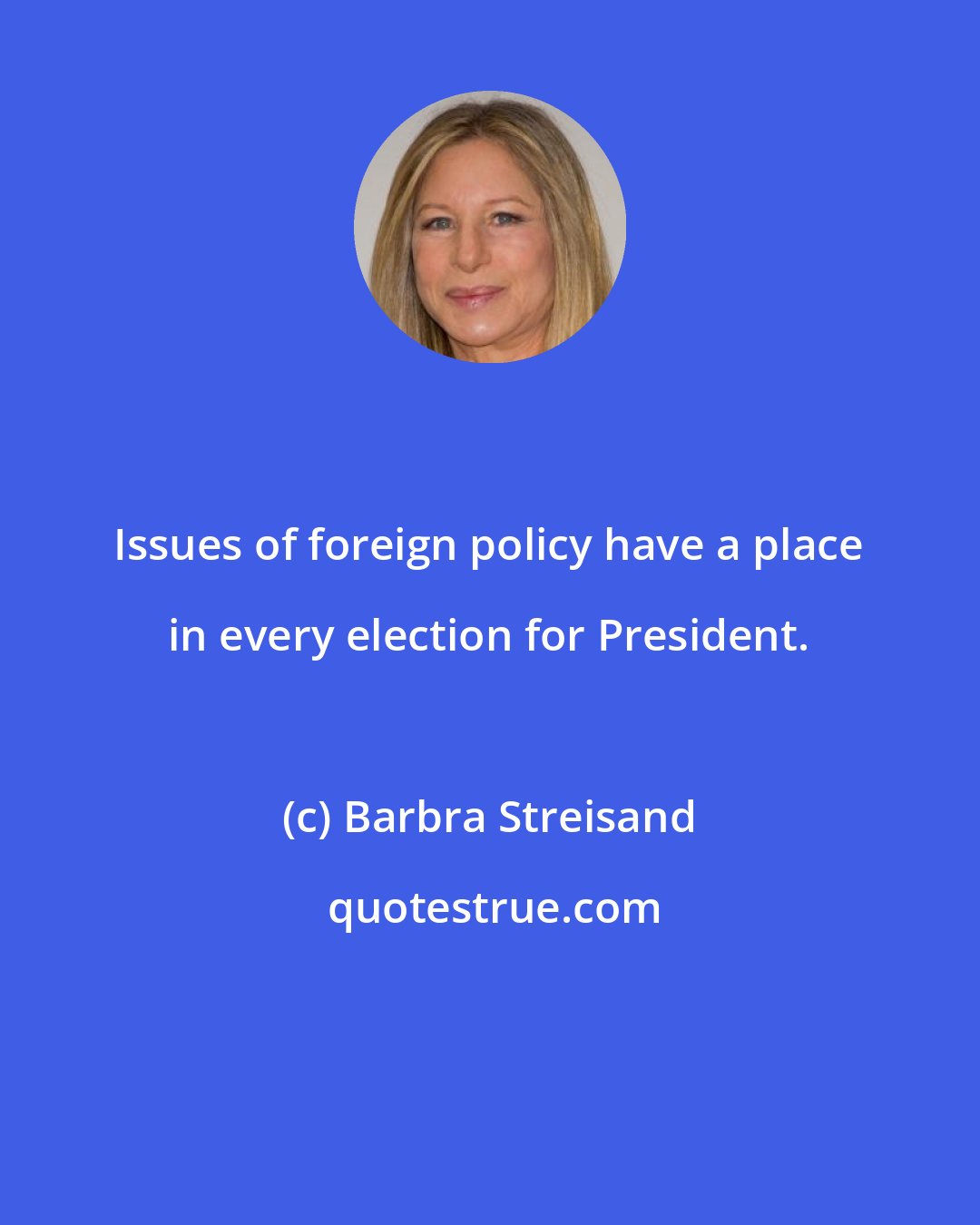 Barbra Streisand: Issues of foreign policy have a place in every election for President.