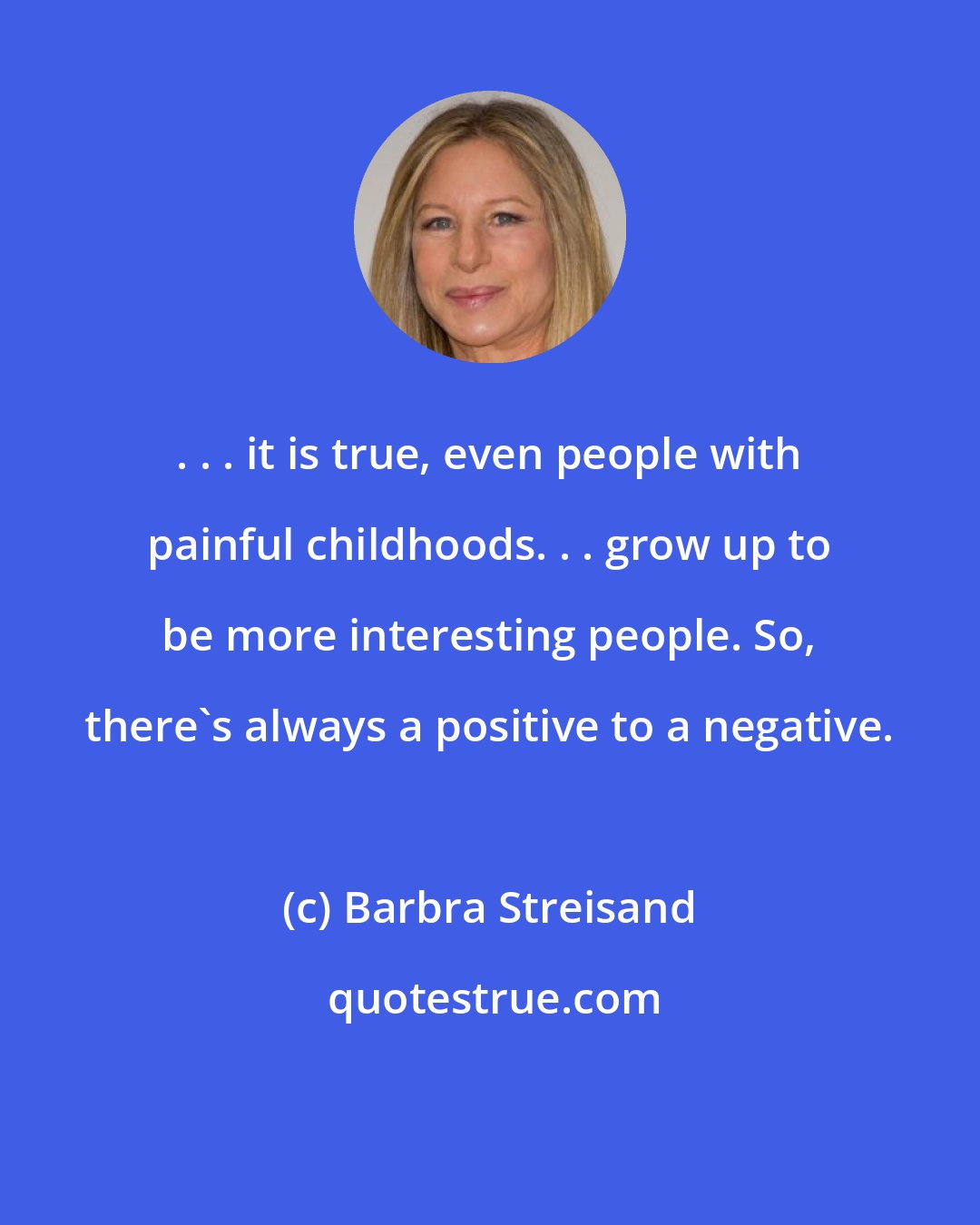 Barbra Streisand: . . . it is true, even people with painful childhoods. . . grow up to be more interesting people. So, there's always a positive to a negative.