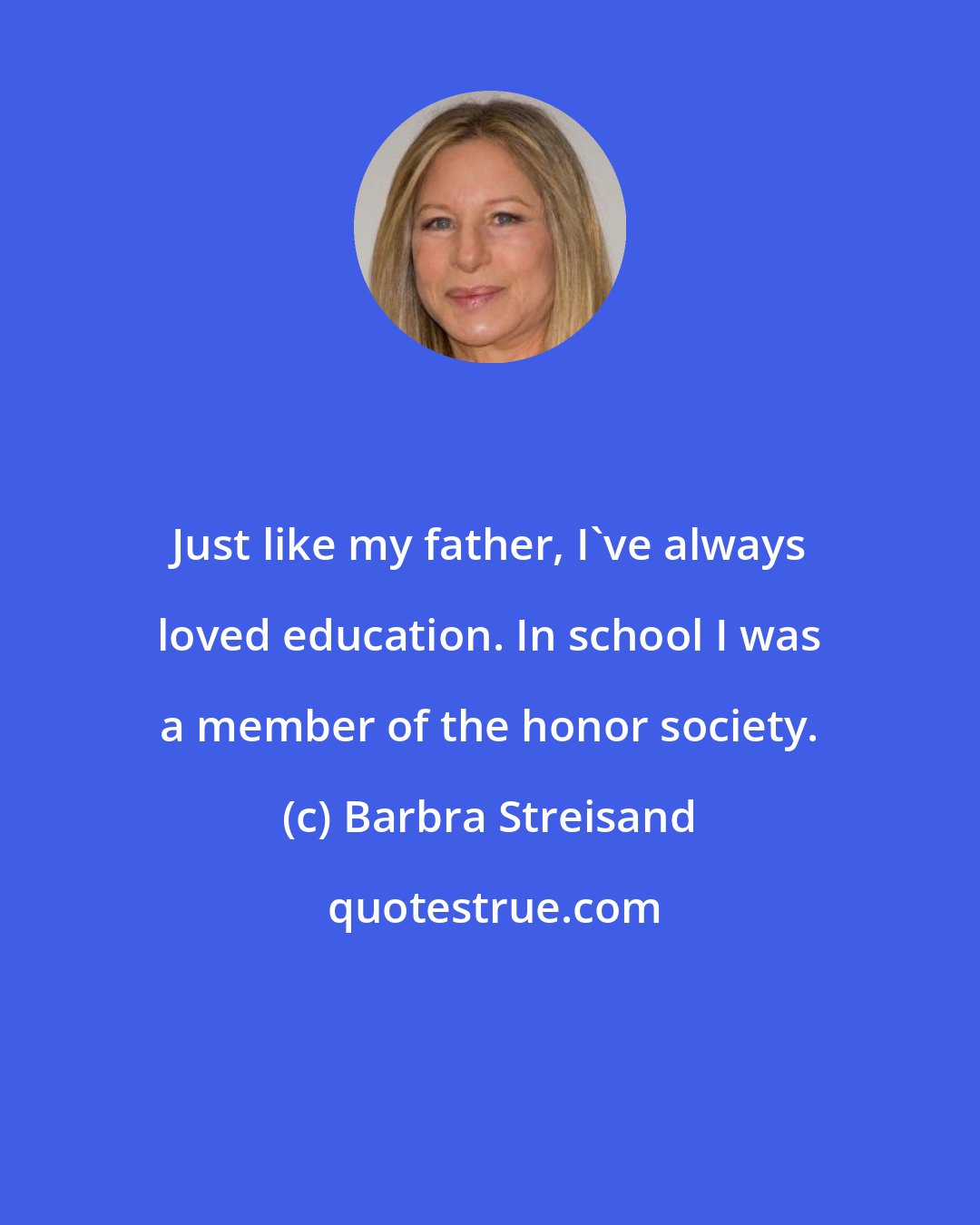 Barbra Streisand: Just like my father, I've always loved education. In school I was a member of the honor society.