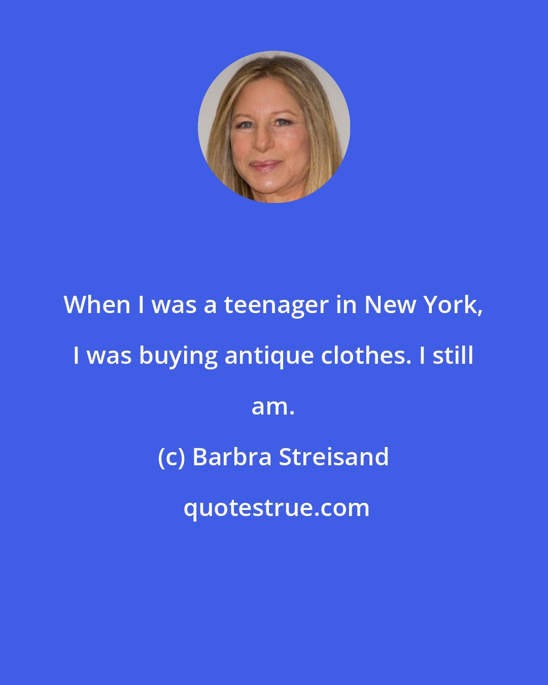 Barbra Streisand: When I was a teenager in New York, I was buying antique clothes. I still am.