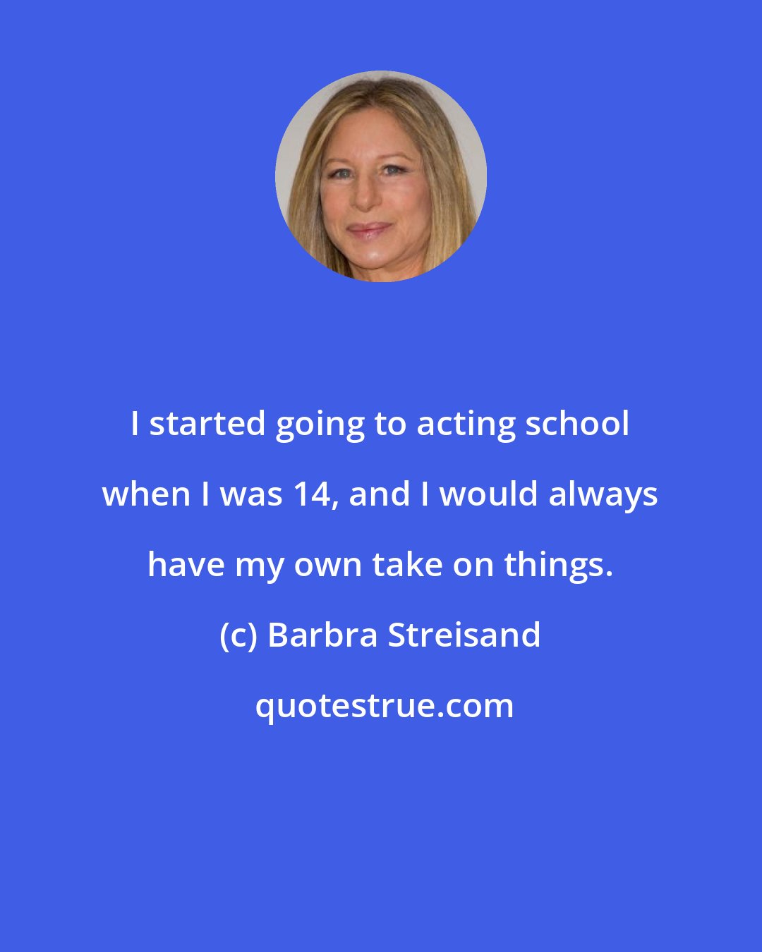 Barbra Streisand: I started going to acting school when I was 14, and I would always have my own take on things.