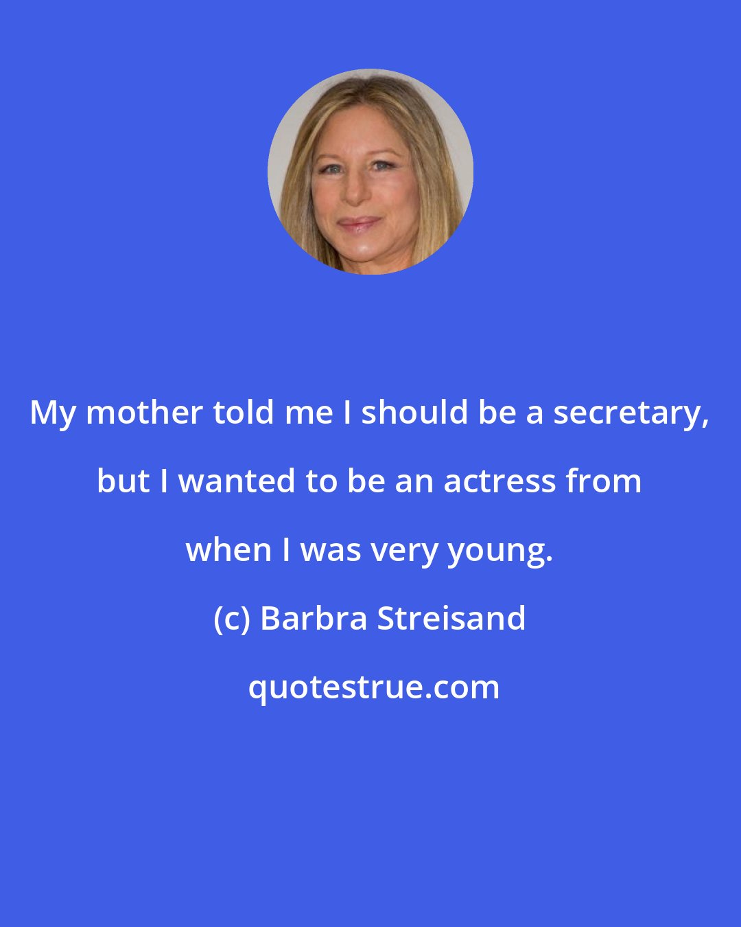 Barbra Streisand: My mother told me I should be a secretary, but I wanted to be an actress from when I was very young.