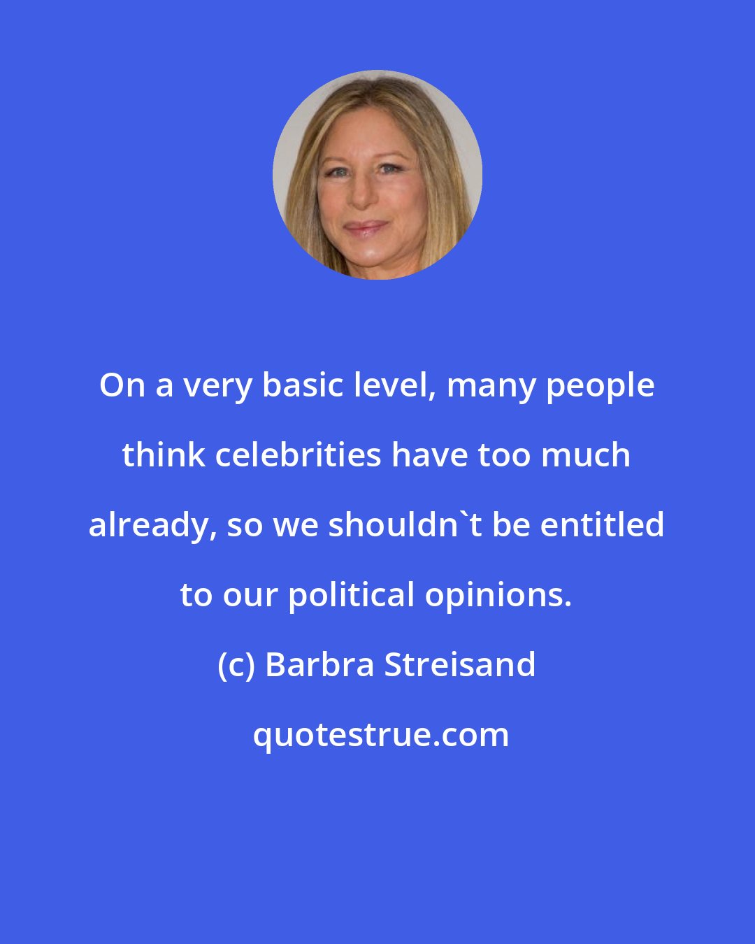 Barbra Streisand: On a very basic level, many people think celebrities have too much already, so we shouldn't be entitled to our political opinions.