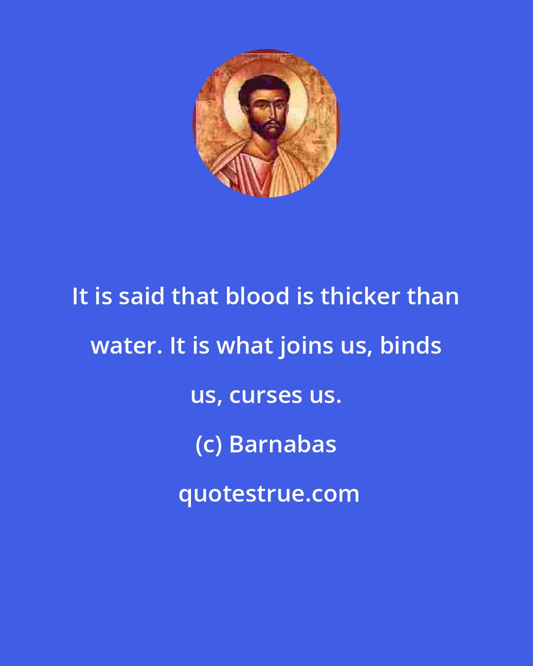 Barnabas: It is said that blood is thicker than water. It is what joins us, binds us, curses us.