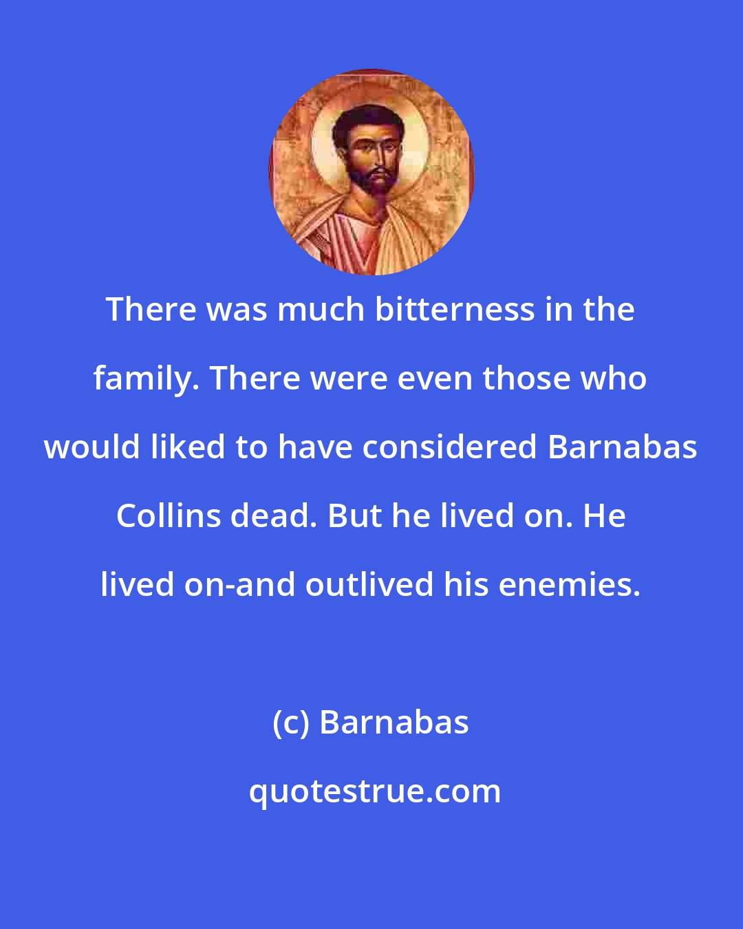 Barnabas: There was much bitterness in the family. There were even those who would liked to have considered Barnabas Collins dead. But he lived on. He lived on-and outlived his enemies.