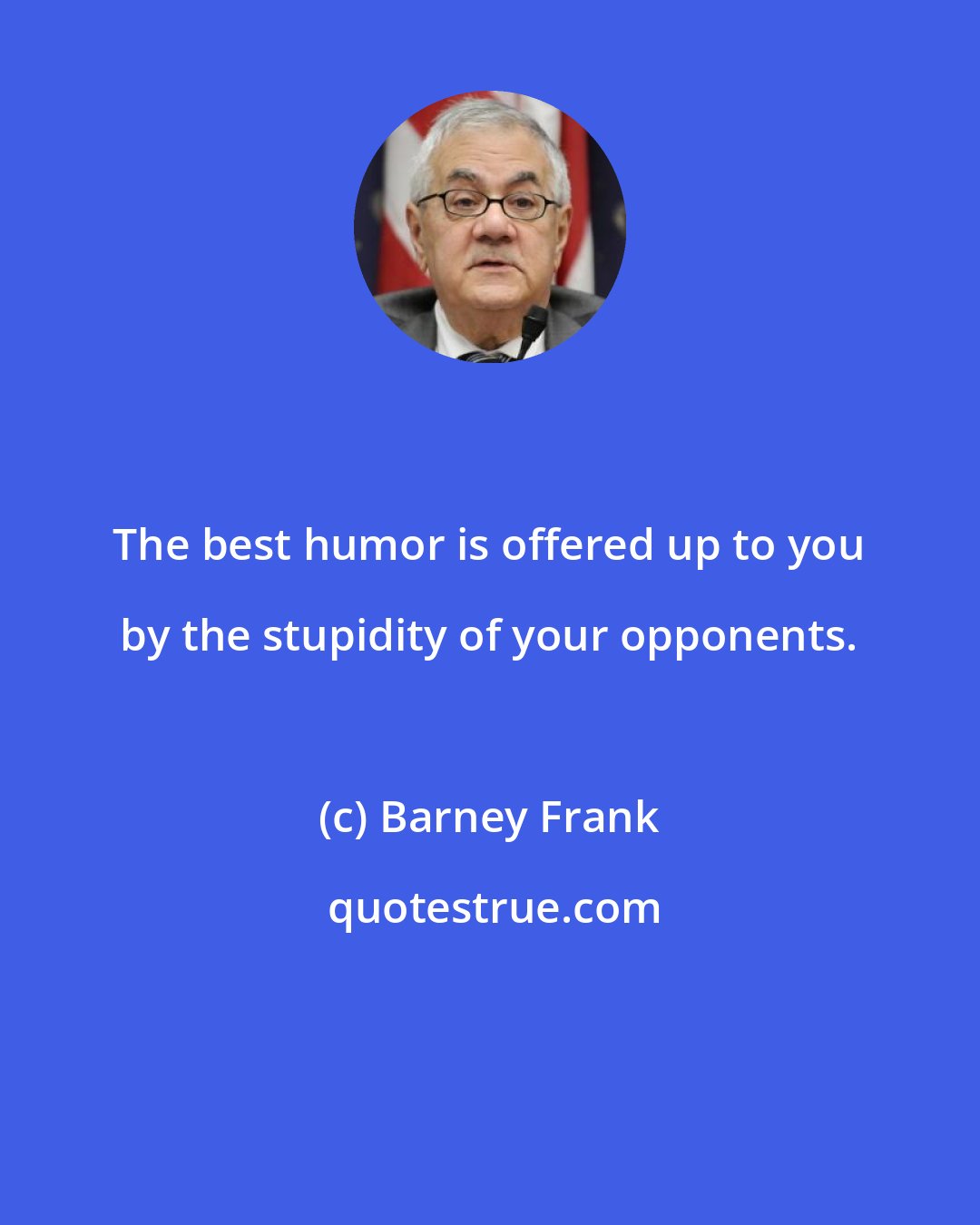 Barney Frank: The best humor is offered up to you by the stupidity of your opponents.