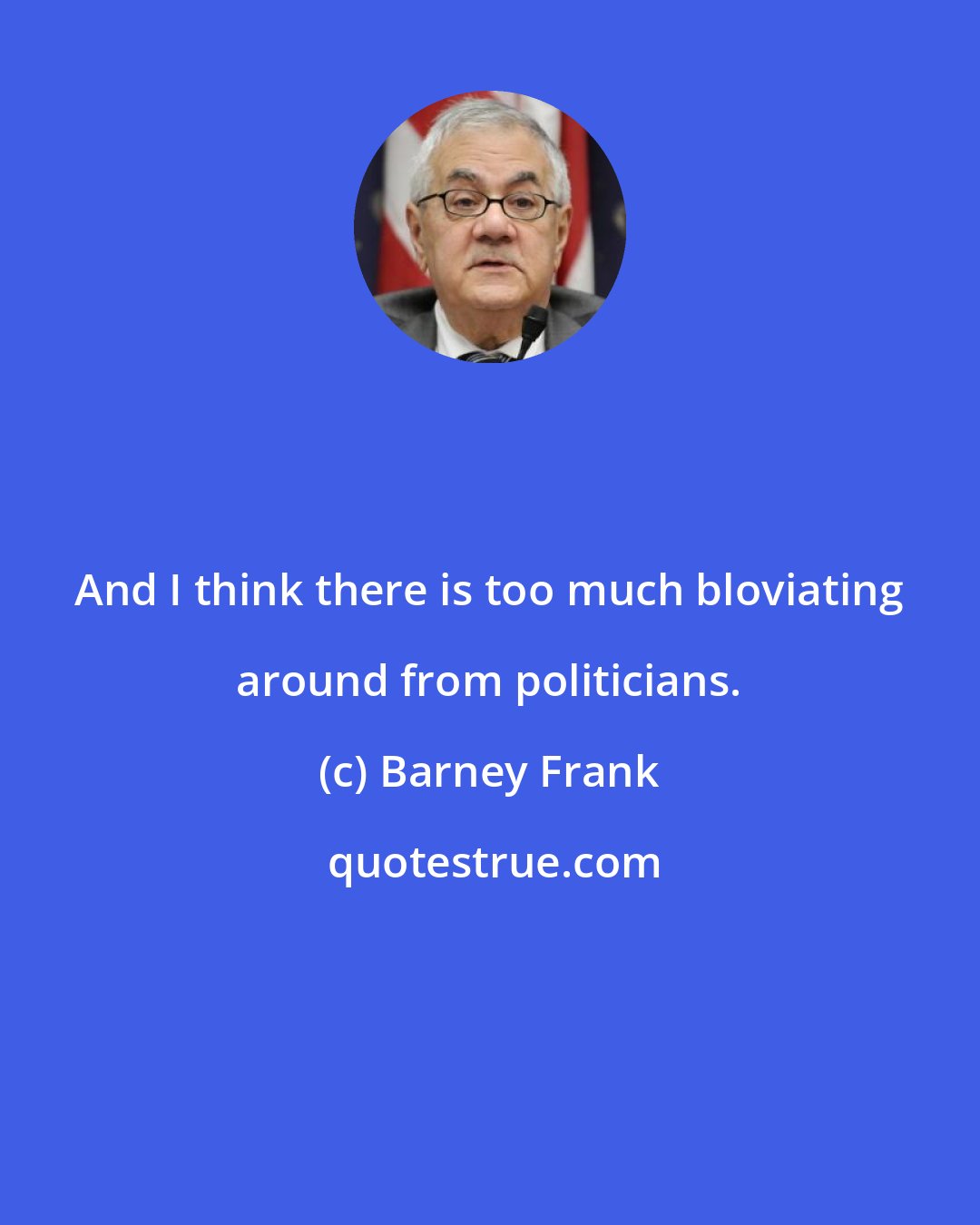 Barney Frank: And I think there is too much bloviating around from politicians.