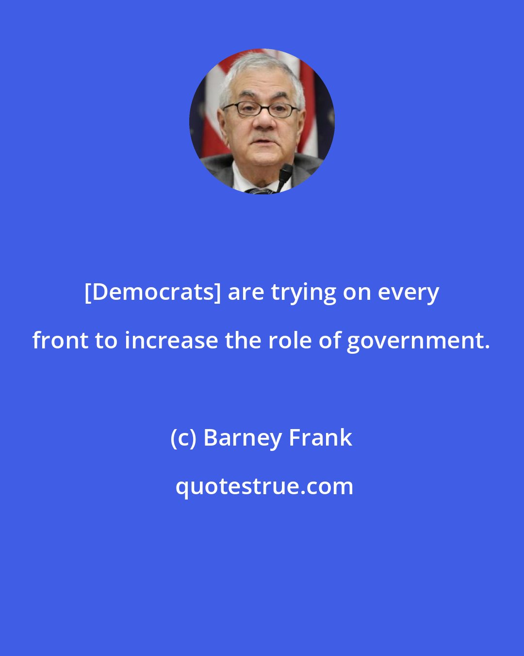 Barney Frank: [Democrats] are trying on every front to increase the role of government.