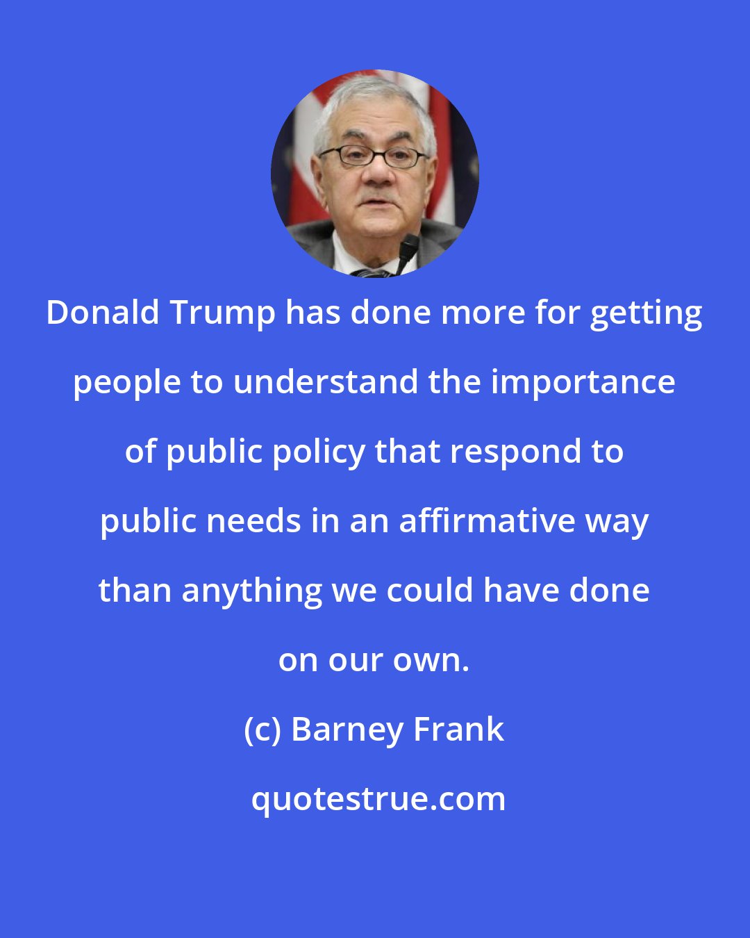 Barney Frank: Donald Trump has done more for getting people to understand the importance of public policy that respond to public needs in an affirmative way than anything we could have done on our own.