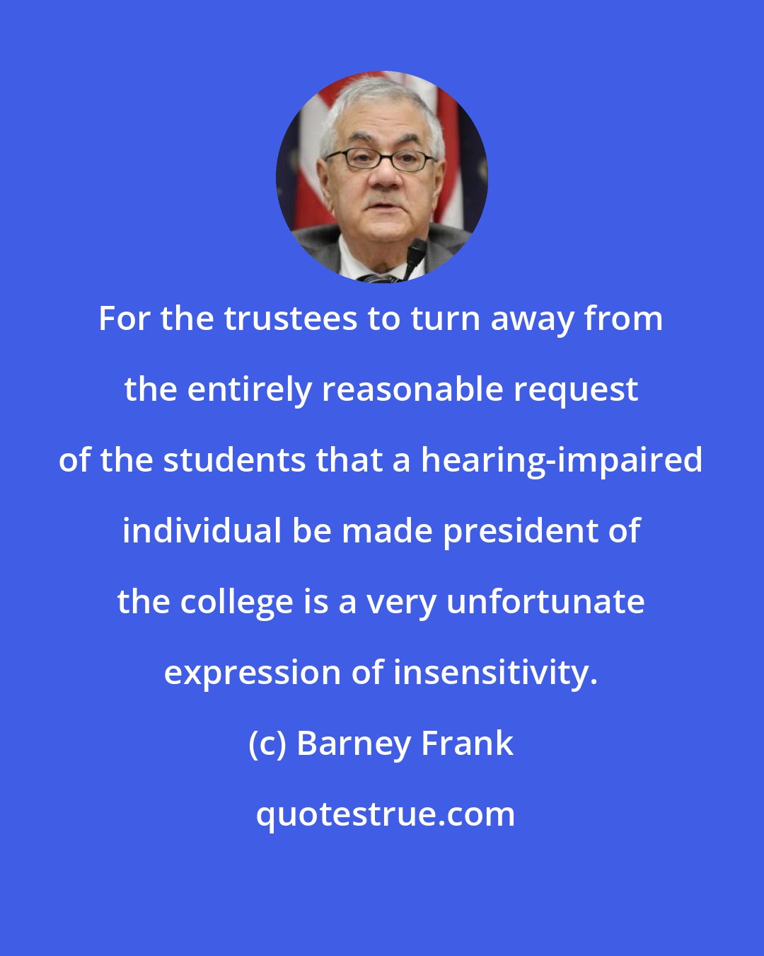 Barney Frank: For the trustees to turn away from the entirely reasonable request of the students that a hearing-impaired individual be made president of the college is a very unfortunate expression of insensitivity.