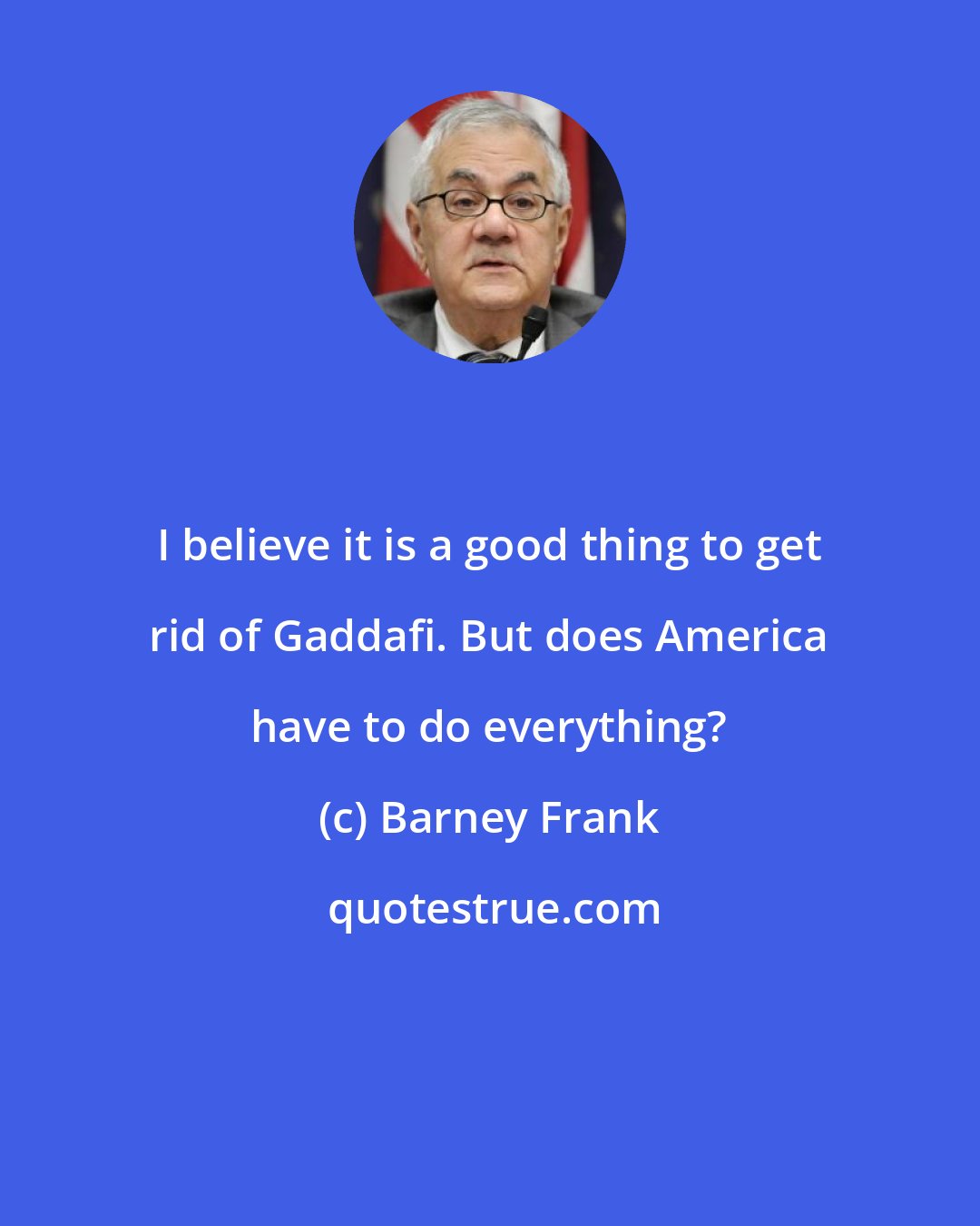 Barney Frank: I believe it is a good thing to get rid of Gaddafi. But does America have to do everything?