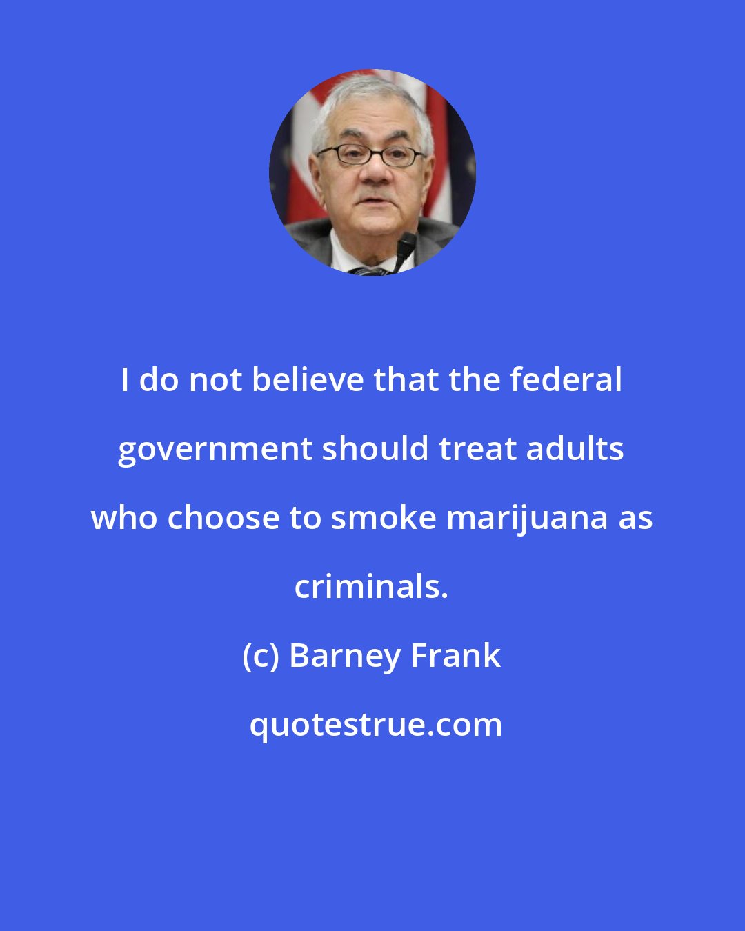 Barney Frank: I do not believe that the federal government should treat adults who choose to smoke marijuana as criminals.