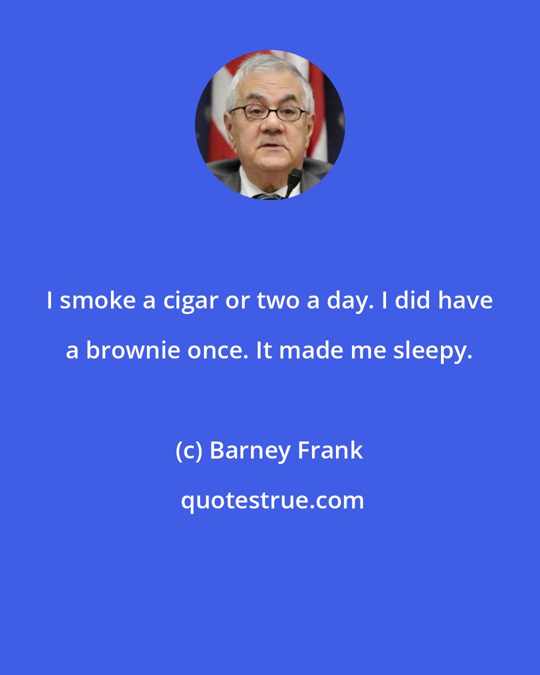 Barney Frank: I smoke a cigar or two a day. I did have a brownie once. It made me sleepy.