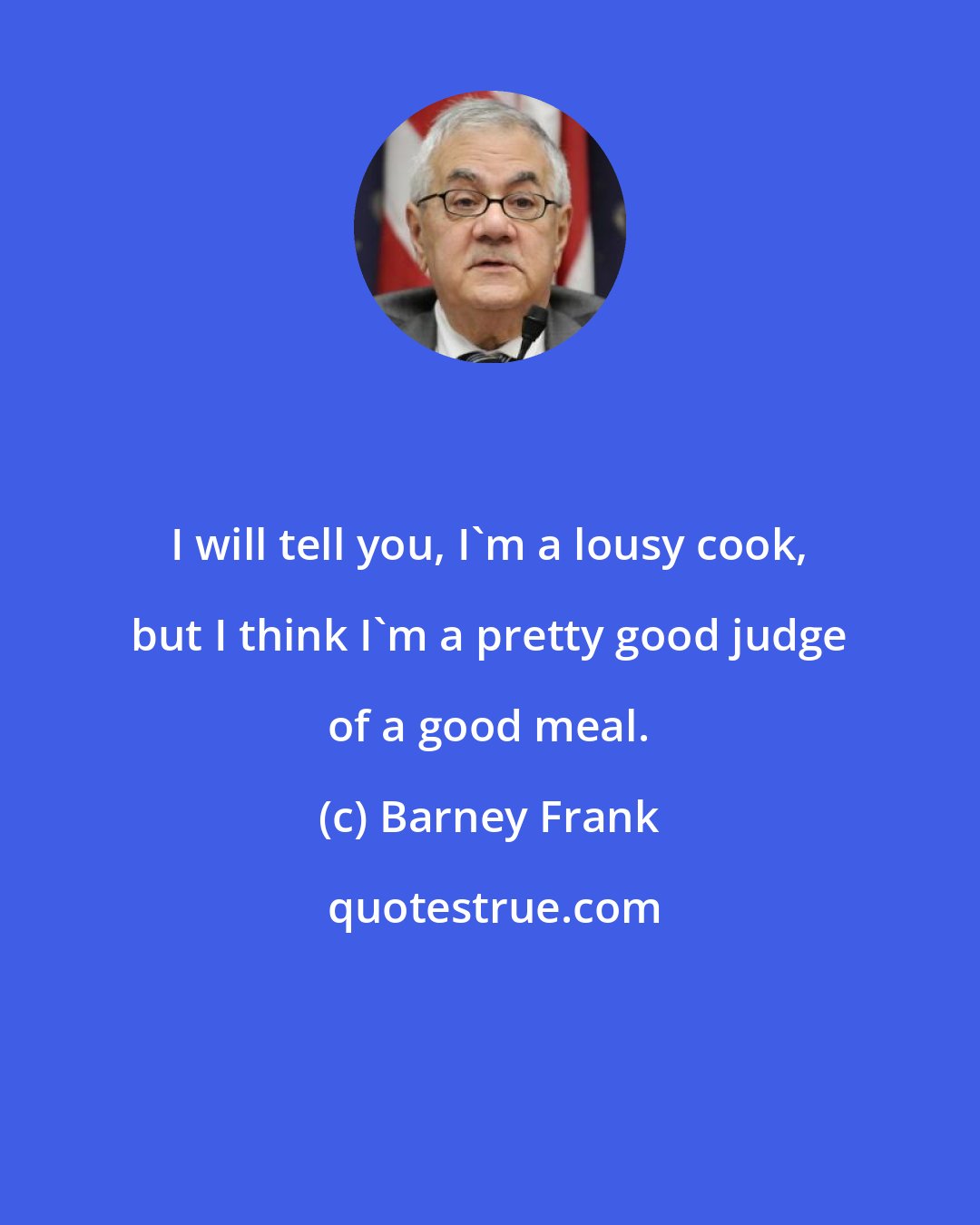 Barney Frank: I will tell you, I'm a lousy cook, but I think I'm a pretty good judge of a good meal.