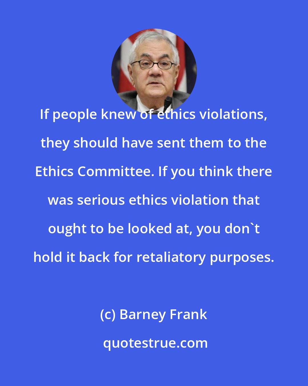 Barney Frank: If people knew of ethics violations, they should have sent them to the Ethics Committee. If you think there was serious ethics violation that ought to be looked at, you don't hold it back for retaliatory purposes.