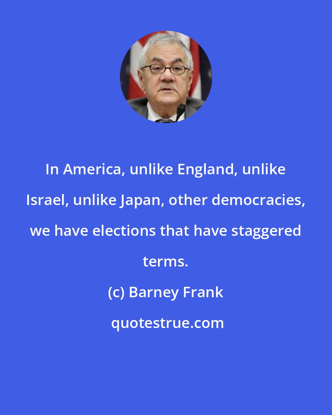 Barney Frank: In America, unlike England, unlike Israel, unlike Japan, other democracies, we have elections that have staggered terms.