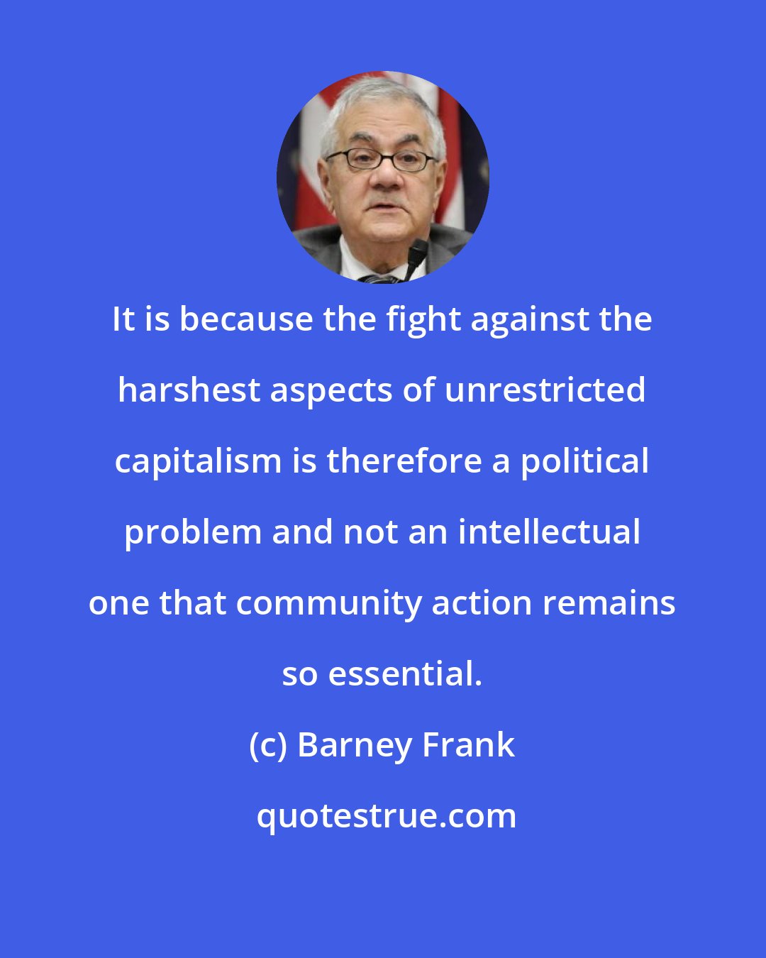 Barney Frank: It is because the fight against the harshest aspects of unrestricted capitalism is therefore a political problem and not an intellectual one that community action remains so essential.