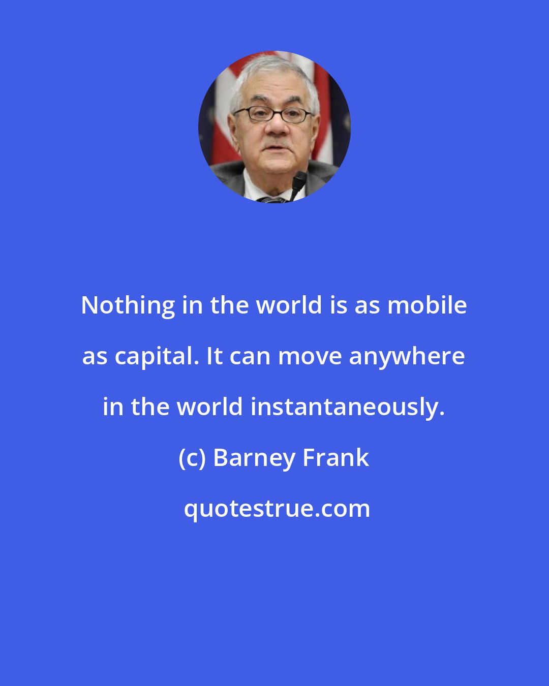 Barney Frank: Nothing in the world is as mobile as capital. It can move anywhere in the world instantaneously.